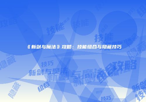 《新剑与魔法》攻略：技能组合与隐藏技巧