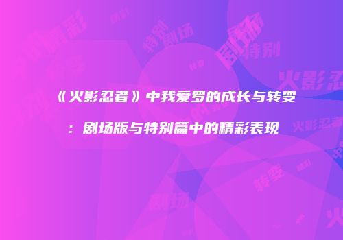 《火影忍者》中我爱罗的成长与转变：剧场版与特别篇中的精彩表现