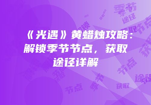 《光遇》黄蜡烛攻略：解锁季节节点，获取途径详解