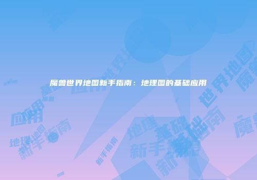 魔兽世界地图新手指南：地理图的基础应用