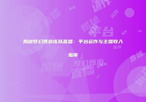 揭秘梦幻西游练妖直播：平台运作与主播收入指南