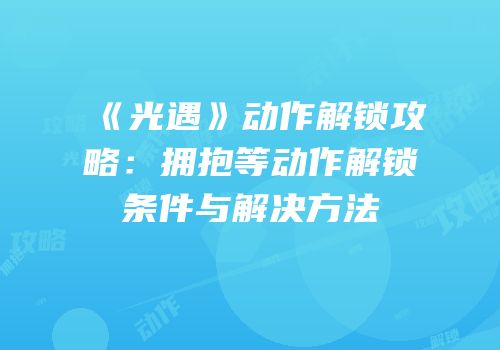 《光遇》动作解锁攻略：拥抱等动作解锁条件与解决方法