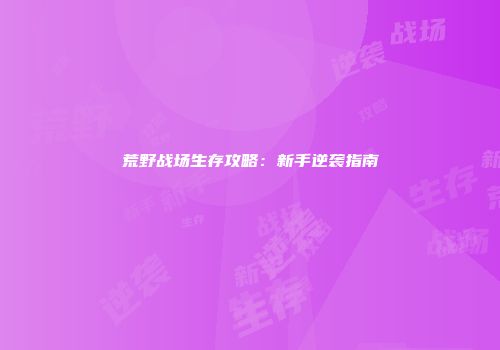 荒野战场生存攻略：新手逆袭指南