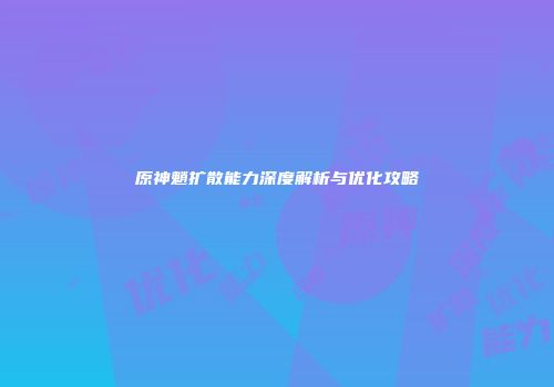 原神魈扩散能力深度解析与优化攻略