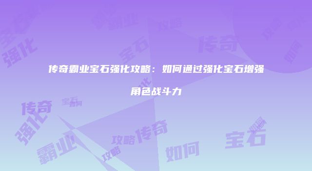 传奇霸业宝石强化攻略：如何通过强化宝石增强角色战斗力
