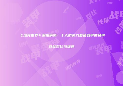 《坦克世界》深度解析：十大防御力最强战甲的装甲性能对比与推荐