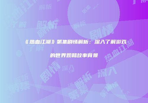 《热血江湖》第集剧情解析：深入了解游戏的世界观和故事背景