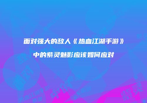 面对强大的敌人《热血江湖手游》中的紫灵魅影应该如何应对