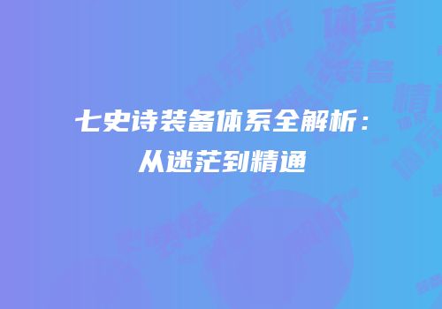 七史诗装备体系全解析：从迷茫到精通