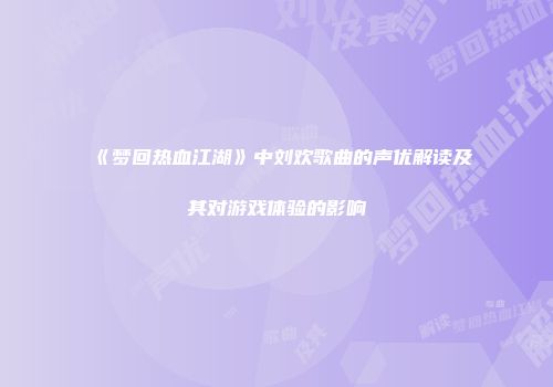 《梦回热血江湖》中刘欢歌曲的声优解读及其对游戏体验的影响
