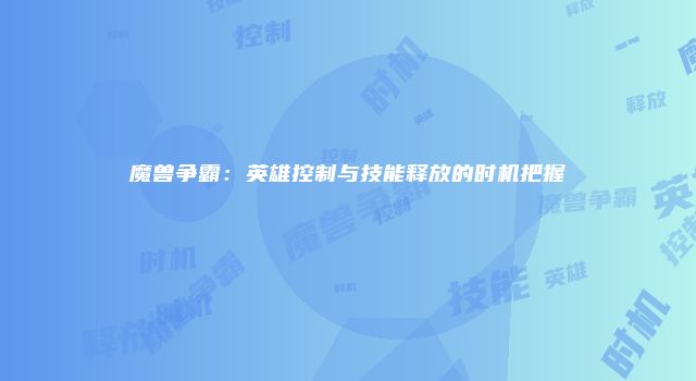 魔兽争霸：英雄控制与技能释放的时机把握