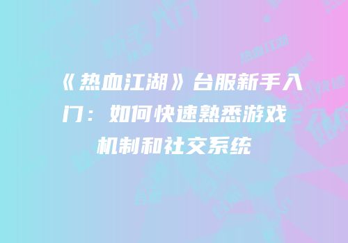 《热血江湖》台服新手入门：如何快速熟悉游戏机制和社交系统
