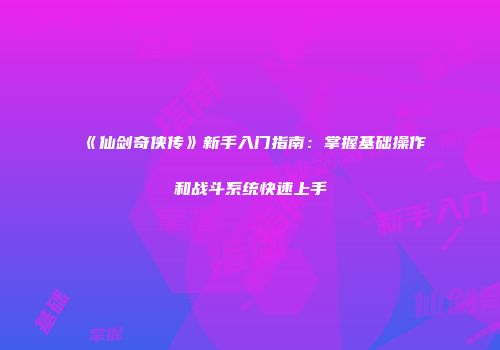 《仙剑奇侠传》新手入门指南：掌握基础操作和战斗系统快速上手