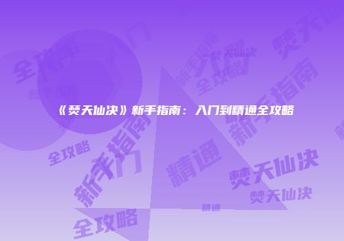 《焚天仙决》新手指南：入门到精通全攻略