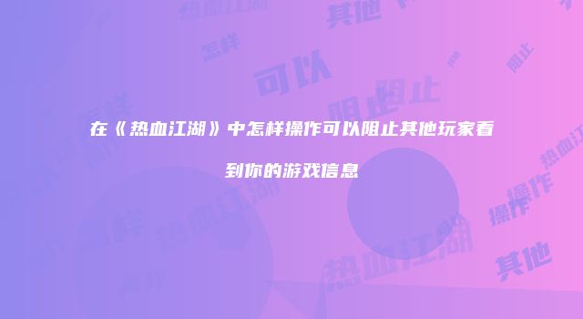 在《热血江湖》中怎样操作可以阻止其他玩家看到你的游戏信息