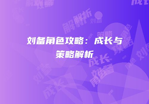 刘备角色攻略：成长与策略解析