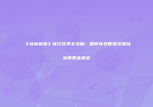 《攻城掠地》排行任务全攻略：如何有效管理资源以获得更高排名