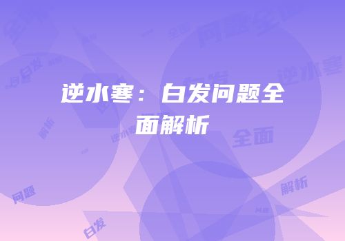 逆水寒：白发问题全面解析