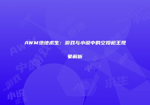 AWM绝地求生：游戏与小说中的空投枪王现象解析