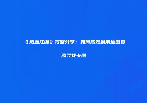《热血江湖》攻略分享：如何高效利用地图资源寻找卡图