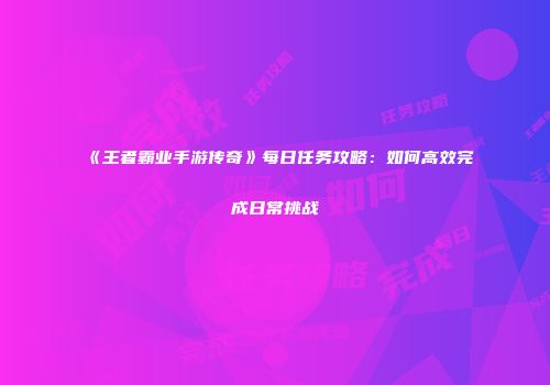 《王者霸业手游传奇》每日任务攻略：如何高效完成日常挑战