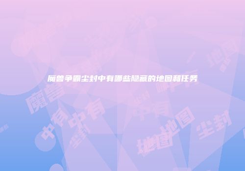 魔兽争霸尘封中有哪些隐藏的地图和任务