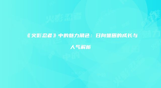 《火影忍者》中的魅力角色：日向雏田的成长与人气解析