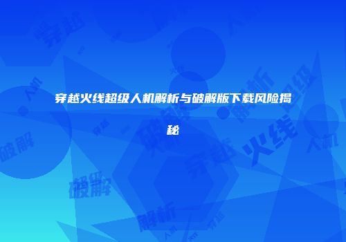 穿越火线超级人机解析与破解版下载风险揭秘