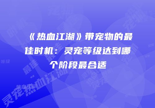 《热血江湖》带宠物的最佳时机：灵宠等级达到哪个阶段最合适