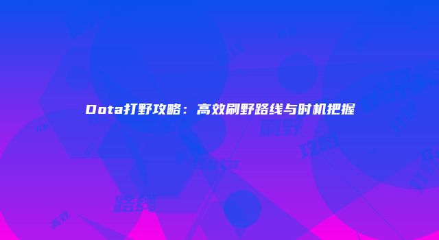 Dota打野攻略：高效刷野路线与时机把握