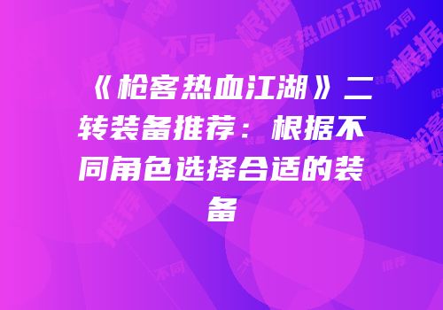 《枪客热血江湖》二转装备推荐:根据不同角色选择合适的装备