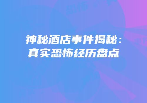 神秘酒店事件揭秘：真实恐怖经历盘点