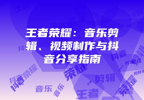 王者荣耀：音乐剪辑、视频制作与抖音分享指南