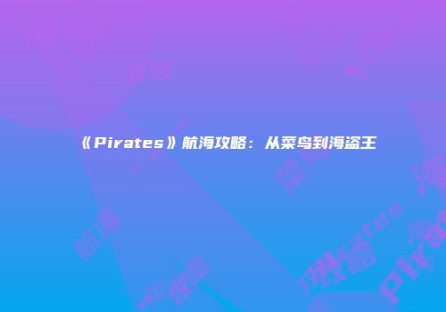 《Pirates》航海攻略：从菜鸟到海盗王