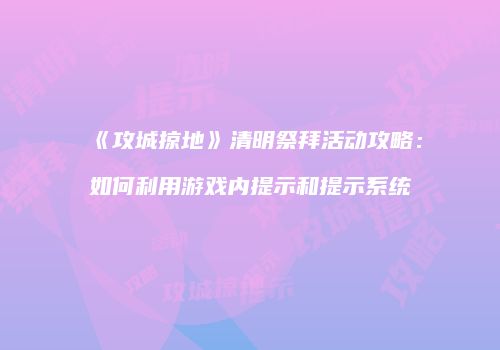 《攻城掠地》清明祭拜活动攻略：如何利用游戏内提示和提示系统