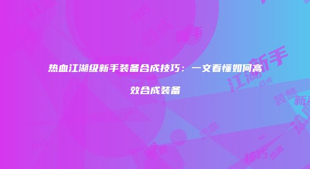 热血江湖级新手装备合成技巧：一文看懂如何高效合成装备