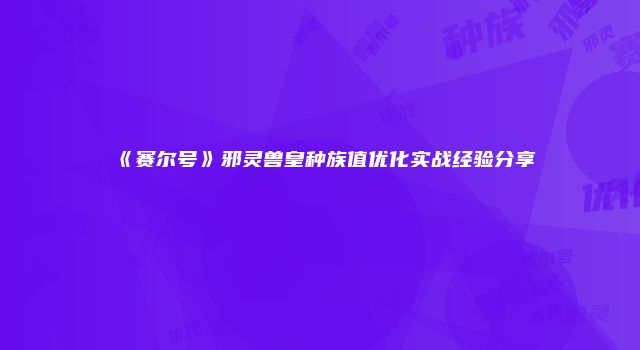 《赛尔号》邪灵兽皇种族值优化实战经验分享