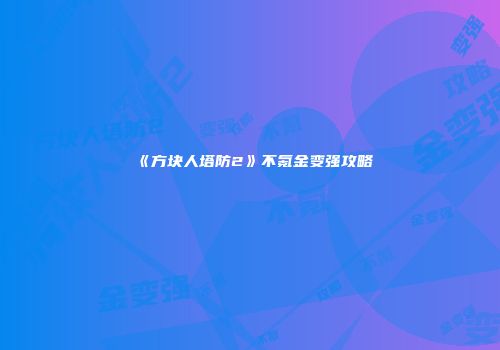《方块人塔防2》不氪金变强攻略