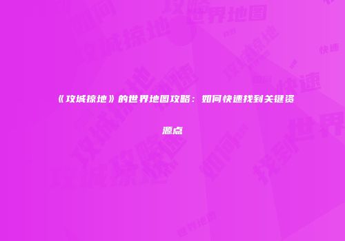 《攻城掠地》的世界地图攻略：如何快速找到关键资源点