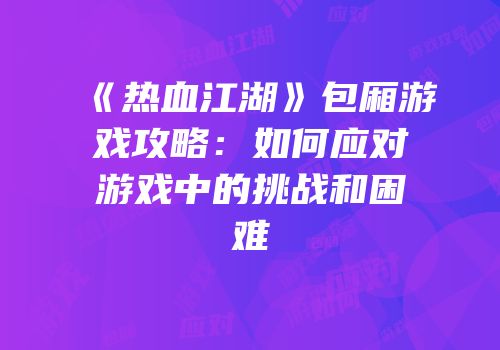 《热血江湖》包厢游戏攻略：如何应对游戏中的挑战和困难