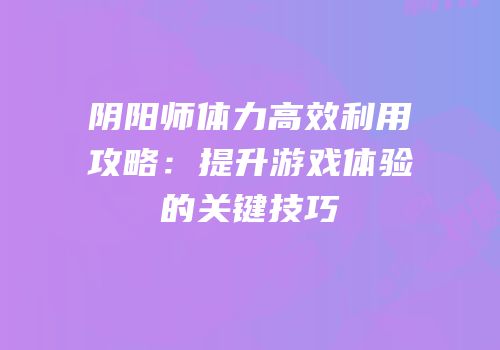阴阳师体力高效利用攻略：提升游戏体验的关键技巧