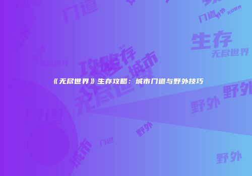 《无尽世界》生存攻略：城市门道与野外技巧