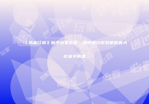 《热血江湖》新手玩家必看：如何通过游戏机制最大化蓝字伤害
