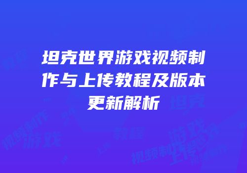 坦克世界游戏视频制作与上传教程及版本更新解析