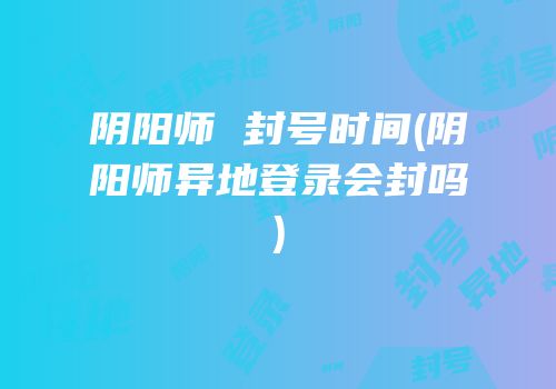阴阳师 封号时间(阴阳师异地登录会封吗)