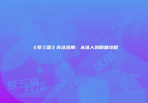 《梦三国》兵法活用：从选人到翻盘攻略