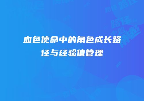 血色使命中的角色成长路径与经验值管理