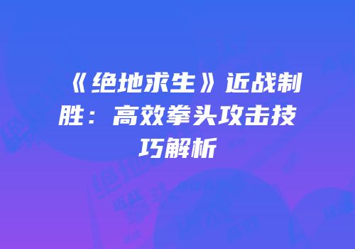《绝地求生》近战制胜：高效拳头攻击技巧解析