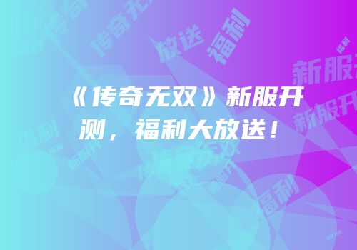 《传奇无双》新服开测，福利大放送！