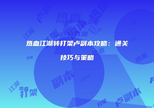 热血江湖转打架卢副本攻略：通关技巧与策略